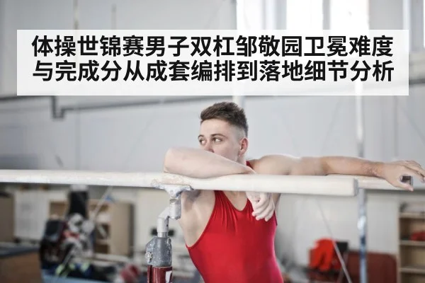 体操世锦赛男子双杠邹敬园卫冕难度与完成分从成套编排到落地细节分析 | hth