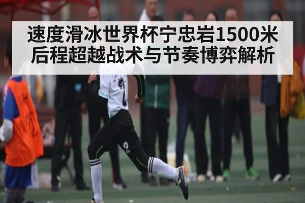 速度滑冰世界杯宁忠岩1500米后程超越战术与节奏博弈解析 | hth