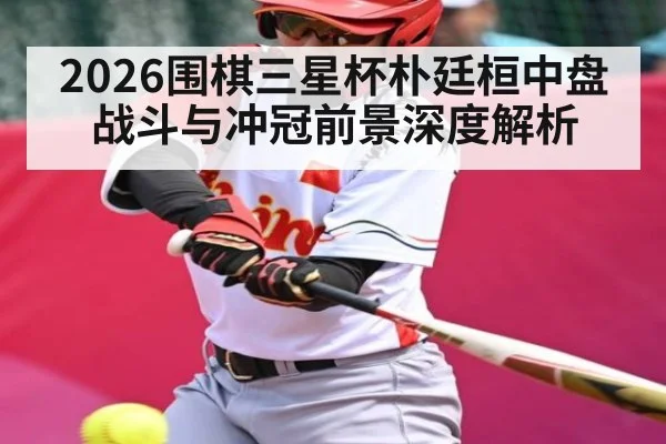 2026围棋三星杯朴廷桓中盘战斗与冲冠前景深度解析 | hth