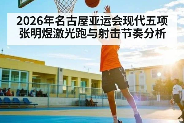 2026年名古屋亚运会现代五项张明煜激光跑与射击节奏分析 | hth
