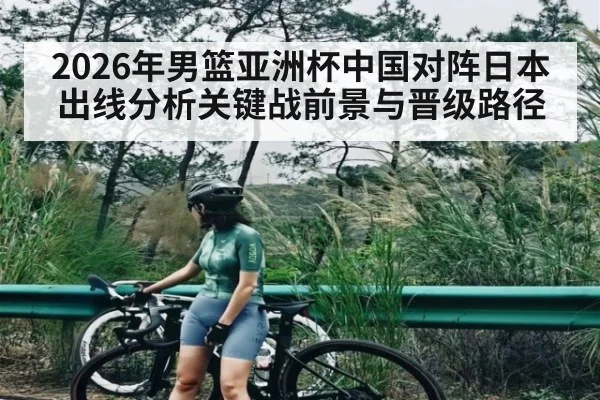 2026年男篮亚洲杯中国对阵日本出线分析关键战前景与晋级路径 | hth