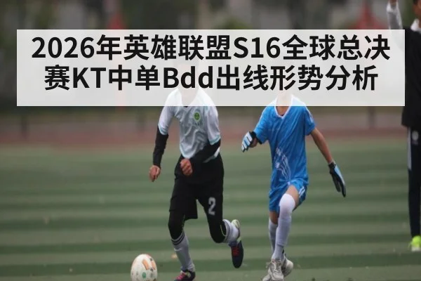 2026年英雄联盟S16全球总决赛KT中单Bdd出线形势分析 | hth