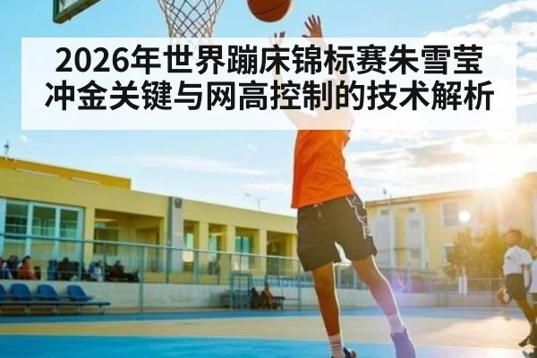 2026年世界蹦床锦标赛朱雪莹冲金关键与网高控制的技术解析 | hth.com