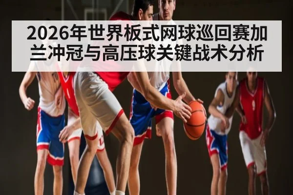 2026年世界板式网球巡回赛加兰冲冠与高压球关键战术分析 | hth